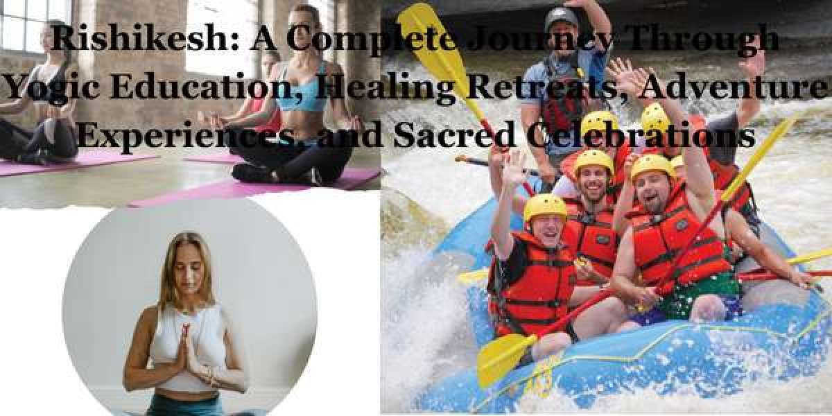 Rishikesh: A Complete Journey Through Yogic Education, Healing Retreats, Adventure Experiences, and Sacred Celebrations